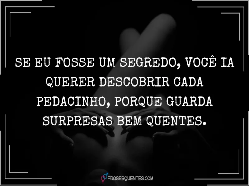 Se eu fosse um segredo, você ia querer descobrir cada pedacinho, porque guarda surpresas bem quentes.
