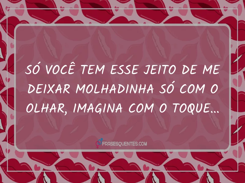 Só você tem esse jeito de me deixar molhadinha só com o olhar, imagina com o toque...