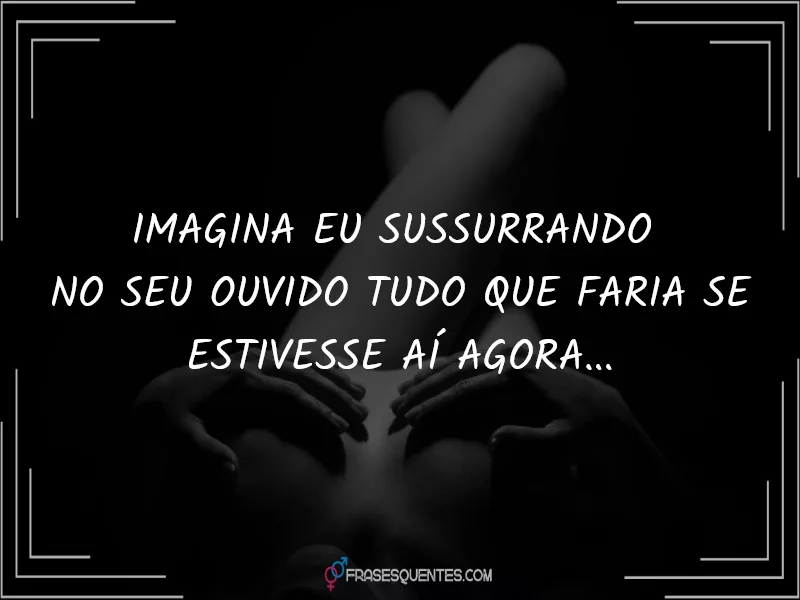 Imagina eu sussurrando 
no seu ouvido tudo que faria se estivesse aí agora...