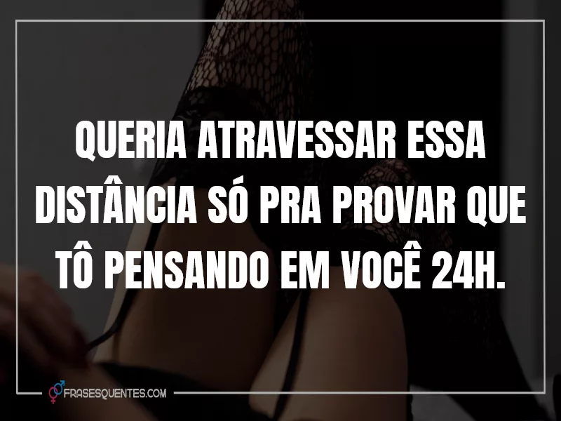 Queria atravessar essa distância só pra provar que tô pensando em você 24h.