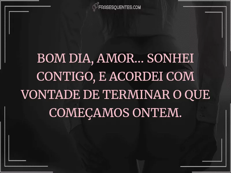 Bom dia, amor… sonhei contigo, e acordei com vontade de terminar o que começamos ontem.