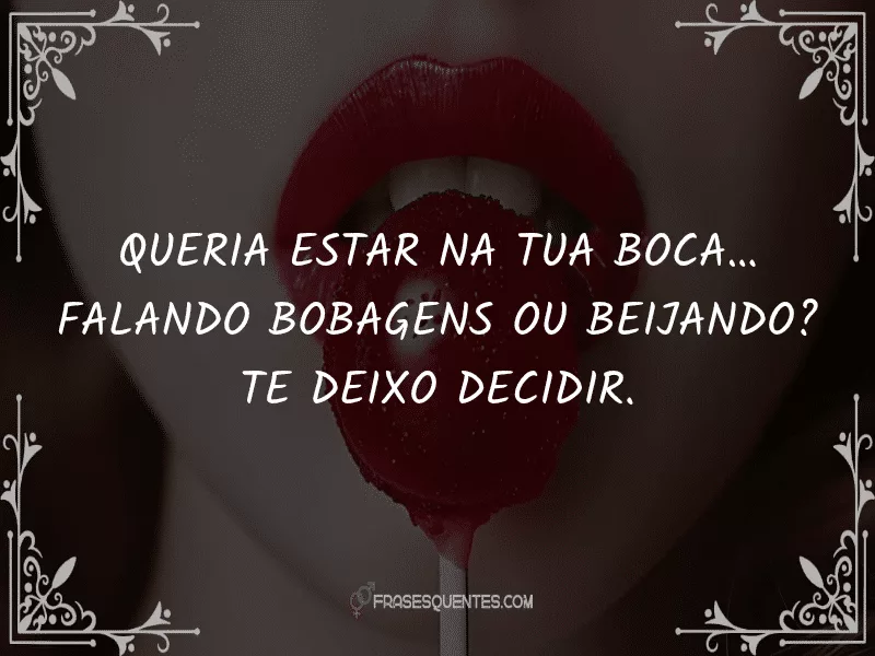 Queria estar na tua boca… falando bobagens ou beijando? Te deixo decidir.