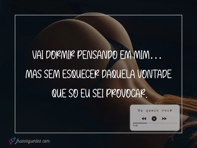 Vai dormir pensando em mim… 
mas sem esquecer daquela vontade
 que só eu sei provocar.