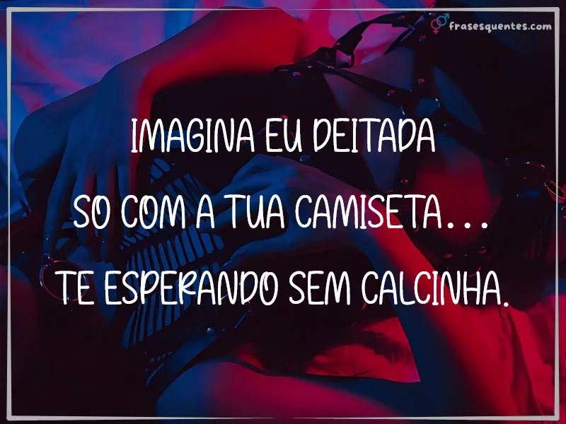 Imagina eu deitada
só com a tua camiseta…
te esperando sem calcinha.