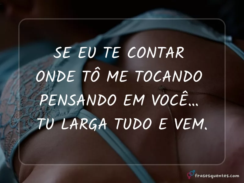 Se eu te contar
onde tô me tocando
pensando em você…
tu larga tudo e vem.