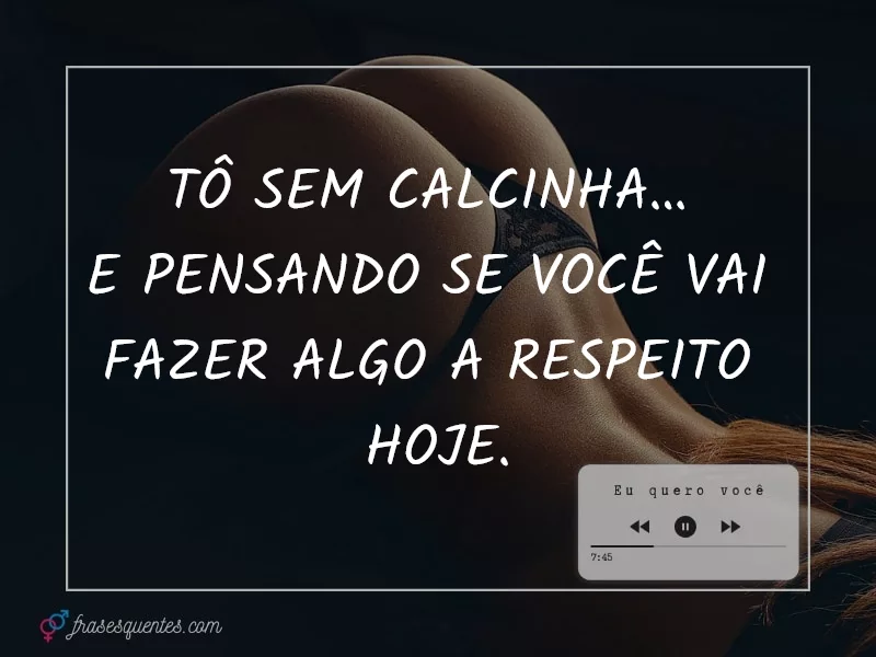 Tô sem calcinha…
e pensando se você vai
fazer algo a respeito
hoje.