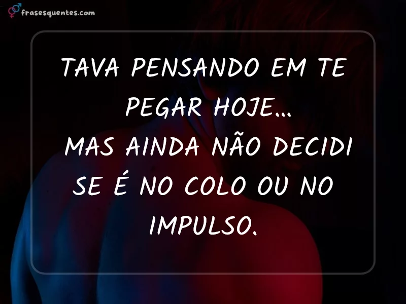 Tava pensando em te
pegar hoje…
mas ainda não decidi
se é no colo ou no
impulso.