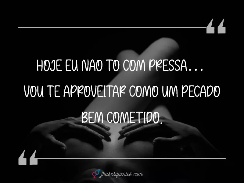 Hoje eu não tô com pressa…
vou te aproveitar como um pecado bem cometido.