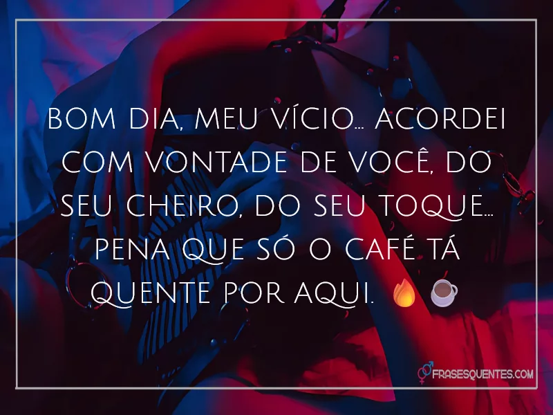 Bom dia, meu vício... Acordei com vontade de você, do seu cheiro, do seu toque... Pena que só o café tá quente por aqui. 🔥☕