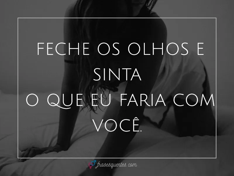 Feche os olhos e sinta
o que eu faria com você.